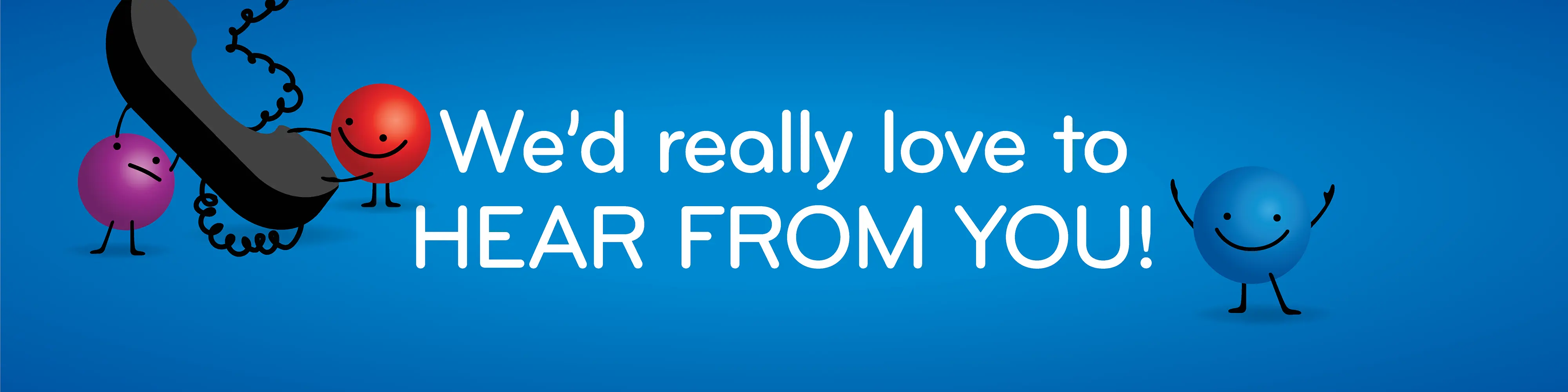 We'd really love to HEAR FROM YOU!
